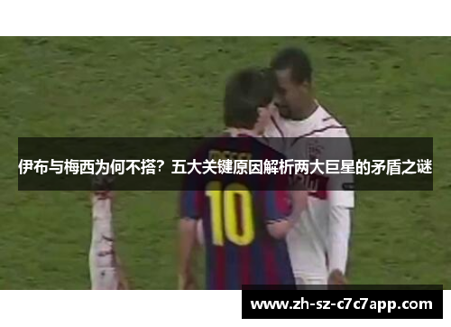 伊布与梅西为何不搭?五大关键原因解析两大巨星的矛盾之谜 伊布与梅西为何不搭?五大关键原因解析两大巨星的矛盾之谜