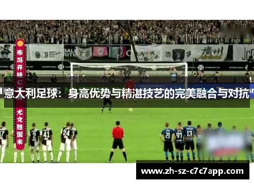 意大利足球:身高优势与精湛技艺的完美融合与对抗 意大利足球:身高优势与精湛技艺的完美融合与对抗