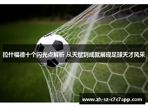 拉什福德十个闪光点解析 从天赋到成就展现足球天才风采