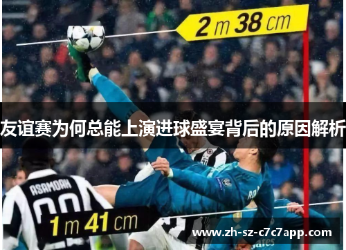 友谊赛为何总能上演进球盛宴背后的原因解析 友谊赛为何总能上演进球盛宴背后的原因解析