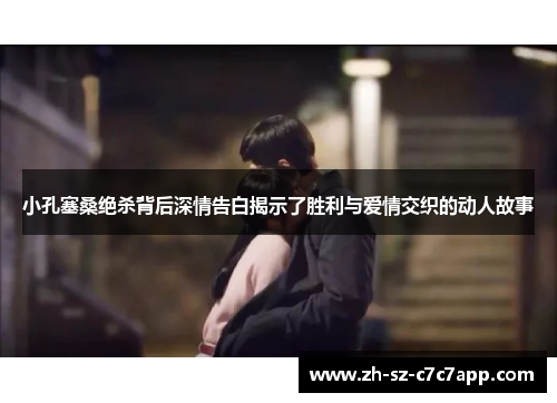 小孔塞桑绝杀背后深情告白揭示了胜利与爱情交织的动人故事