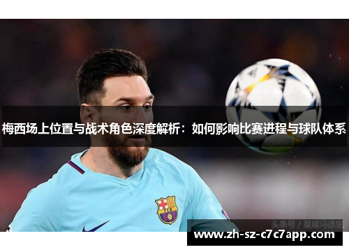 梅西场上位置与战术角色深度解析：如何影响比赛进程与球队体系
