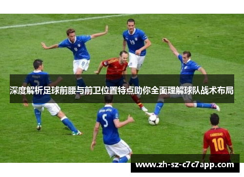 深度解析足球前腰与前卫位置特点助你全面理解球队战术布局 深度解析足球前腰与前卫位置特点助你全面理解球队战术布局