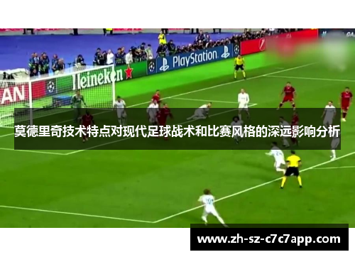 莫德里奇技术特点对现代足球战术和比赛风格的深远影响分析 莫德里奇技术特点对现代足球战术和比赛风格的深远影响分析