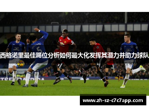 西格诺里最佳踢位分析如何最大化发挥其潜力并助力球队