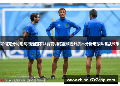 如何充分利用阿根廷国家队赛前训练视频提升战术分析与球队备战效果 如何充分利用阿根廷国家队赛前训练视频提升战术分析与球队备战效果