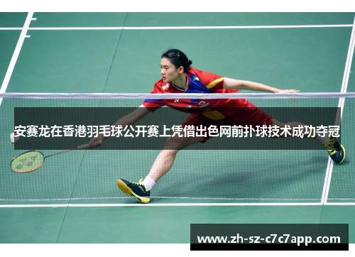 安赛龙在香港羽毛球公开赛上凭借出色网前扑球技术成功夺冠