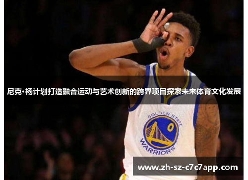 尼克·杨计划打造融合运动与艺术创新的跨界项目探索未来体育文化发展 尼克·杨计划打造融合运动与艺术创新的跨界项目探索未来体育文化发展