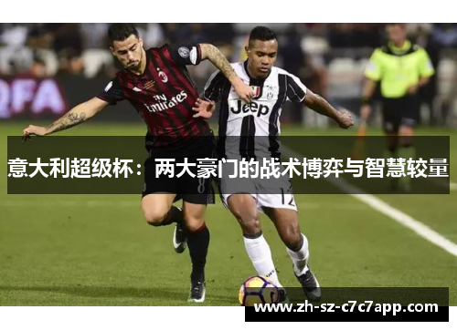 意大利超级杯:两大豪门的战术博弈与智慧较量 意大利超级杯:两大豪门的战术博弈与智慧较量