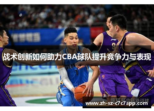 战术创新如何助力CBA球队提升竞争力与表现 战术创新如何助力CBA球队提升竞争力与表现