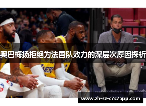 奥巴梅扬拒绝为法国队效力的深层次原因探析 奥巴梅扬拒绝为法国队效力的深层次原因探析