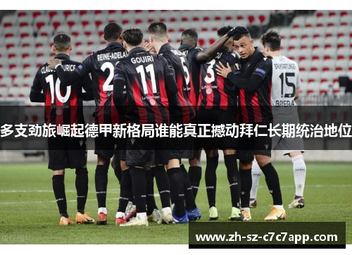 多支劲旅崛起德甲新格局谁能真正撼动拜仁长期统治地位 多支劲旅崛起德甲新格局谁能真正撼动拜仁长期统治地位