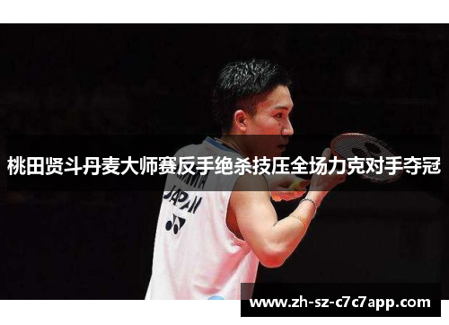 桃田贤斗丹麦大师赛反手绝杀技压全场力克对手夺冠