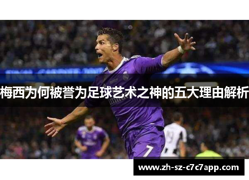 梅西为何被誉为足球艺术之神的五大理由解析 梅西为何被誉为足球艺术之神的五大理由解析