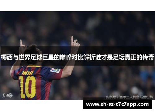梅西与世界足球巨星的巅峰对比解析谁才是足坛真正的传奇 梅西与世界足球巨星的巅峰对比解析谁才是足坛真正的传奇