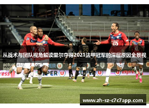 从战术与团队视角解读里尔夺得2021法甲冠军的深层原因全景视