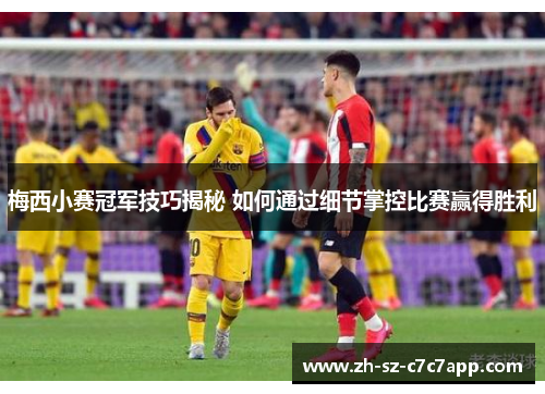 梅西小赛冠军技巧揭秘 如何通过细节掌控比赛赢得胜利