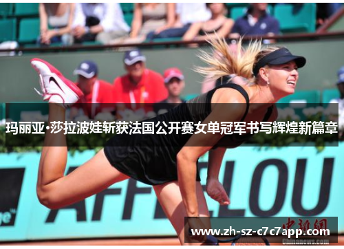 玛丽亚·莎拉波娃斩获法国公开赛女单冠军书写辉煌新篇章