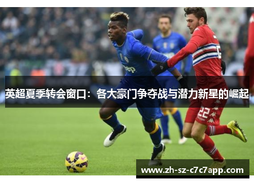 英超夏季转会窗口：各大豪门争夺战与潜力新星的崛起