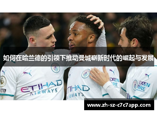 如何在哈兰德的引领下推动曼城崭新时代的崛起与发展
