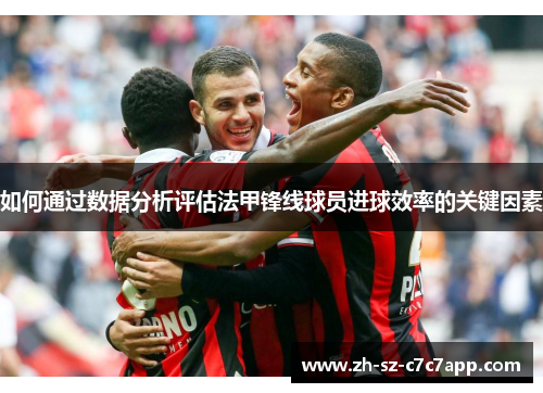 如何通过数据分析评估法甲锋线球员进球效率的关键因素 如何通过数据分析评估法甲锋线球员进球效率的关键因素