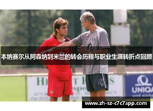 本纳赛尔从阿森纳到米兰的转会历程与职业生涯转折点回顾