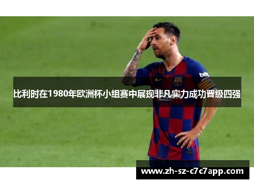 比利时在1980年欧洲杯小组赛中展现非凡实力成功晋级四强