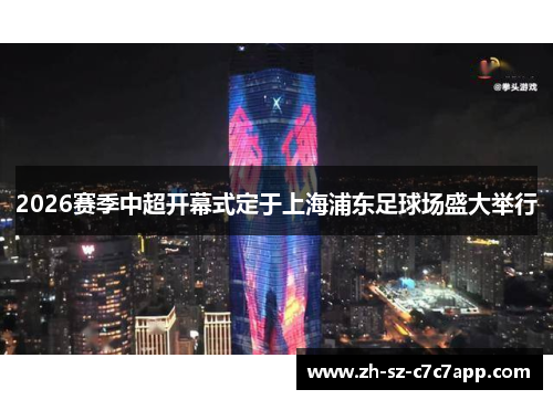 2026赛季中超开幕式定于上海浦东足球场盛大举行