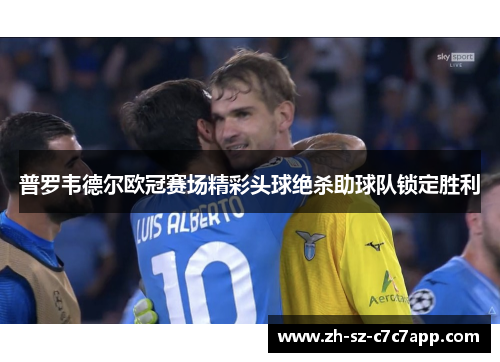 普罗韦德尔欧冠赛场精彩头球绝杀助球队锁定胜利