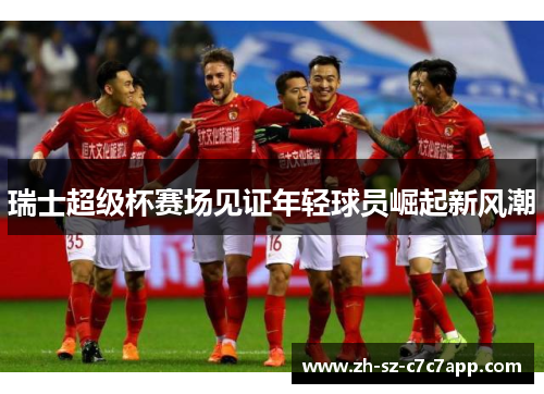 瑞士超级杯赛场见证年轻球员崛起新风潮