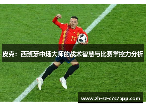 皮克：西班牙中场大师的战术智慧与比赛掌控力分析