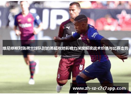 维尼修斯对阵荷兰球队时的英超攻防影响力深度解读战术价值与比赛走势 维尼修斯对阵荷兰球队时的英超攻防影响力深度解读战术价值与比赛走势